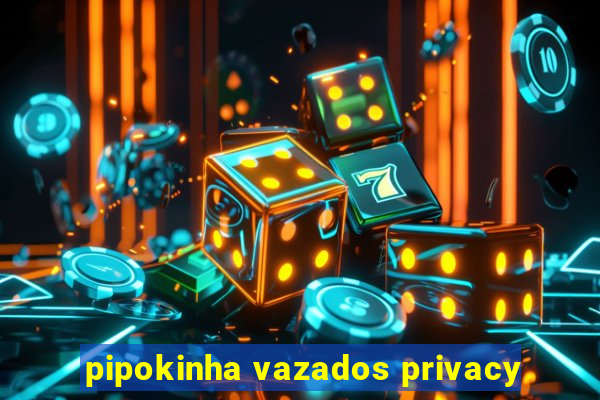 pipokinha vazados privacy